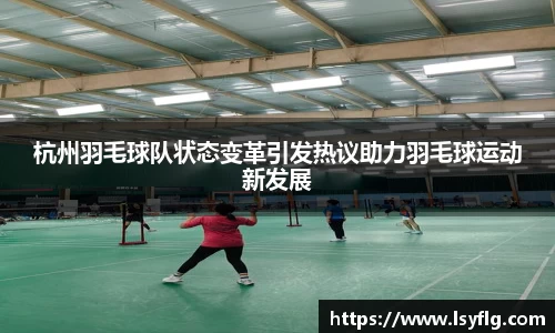 杭州羽毛球队状态变革引发热议助力羽毛球运动新发展