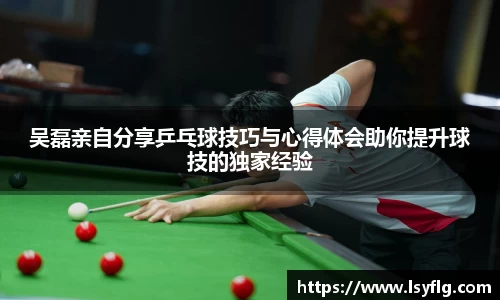 吴磊亲自分享乒乓球技巧与心得体会助你提升球技的独家经验