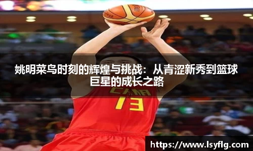 姚明菜鸟时刻的辉煌与挑战：从青涩新秀到篮球巨星的成长之路