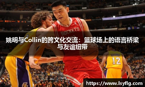 姚明与Collin的跨文化交流：篮球场上的语言桥梁与友谊纽带