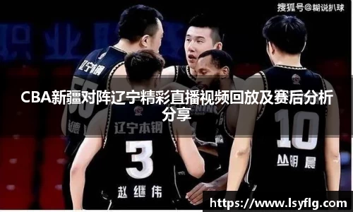CBA新疆对阵辽宁精彩直播视频回放及赛后分析分享