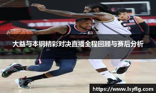 大益与本钢精彩对决直播全程回顾与赛后分析